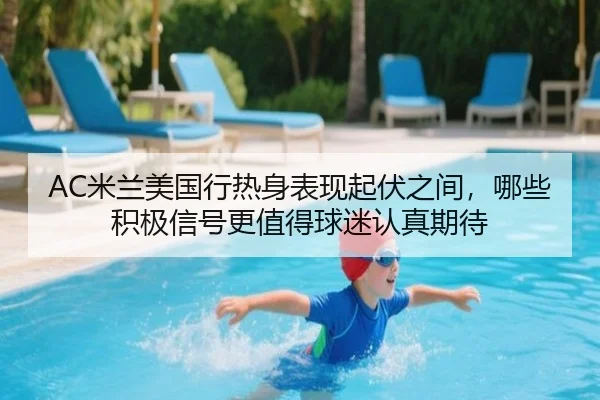AC米兰美国行热身表现起伏之间，哪些积极信号更值得球迷认真期待